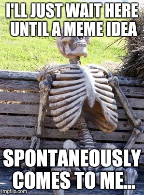 This is going to be a long wait | I'LL JUST WAIT HERE UNTIL A MEME IDEA; SPONTANEOUSLY COMES TO ME... | image tagged in memes,waiting skeleton,no ideas | made w/ Imgflip meme maker