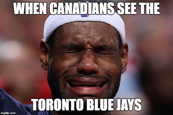 Lebron Sad Face |  WHEN CANADIANS SEE THE; TORONTO BLUE JAYS | image tagged in lebron sad face | made w/ Imgflip meme maker