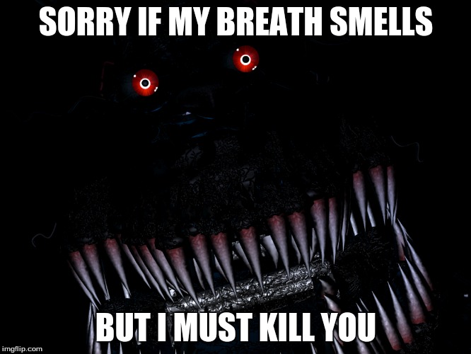 Nightmares smelly breath | SORRY IF MY BREATH SMELLS; BUT I MUST KILL YOU | image tagged in five nights at freddys,fnaf 4,fnaf nightmare | made w/ Imgflip meme maker