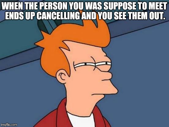 Futurama Fry Meme | WHEN THE PERSON YOU WAS SUPPOSE TO MEET ENDS UP CANCELLING AND YOU SEE THEM OUT. | image tagged in memes,futurama fry | made w/ Imgflip meme maker