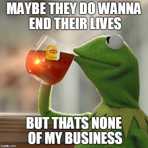 But That's None Of My Business Meme | MAYBE THEY DO WANNA END THEIR LIVES BUT THATS NONE OF MY BUSINESS | image tagged in memes,but thats none of my business,kermit the frog | made w/ Imgflip meme maker