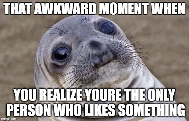 Awkward Moment Sealion | THAT AWKWARD MOMENT WHEN; YOU REALIZE YOURE THE ONLY PERSON WHO LIKES SOMETHING | image tagged in memes,awkward moment sealion | made w/ Imgflip meme maker