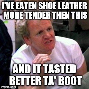 gordon ramsey | I'VE EATEN SHOE LEATHER MORE TENDER THEN THIS; AND IT TASTED BETTER TA' BOOT | image tagged in gordon ramsey | made w/ Imgflip meme maker
