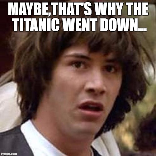 Conspiracy Keanu Meme | MAYBE,THAT'S WHY THE TITANIC WENT DOWN... | image tagged in memes,conspiracy keanu | made w/ Imgflip meme maker