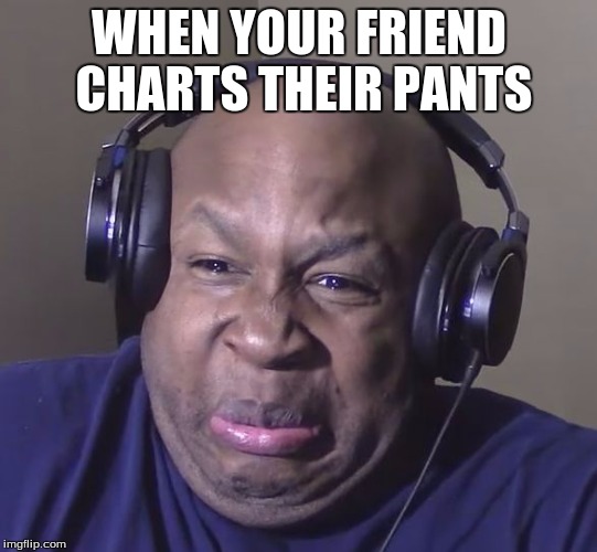 Cringe | WHEN YOUR FRIEND CHARTS THEIR PANTS | image tagged in cringe | made w/ Imgflip meme maker