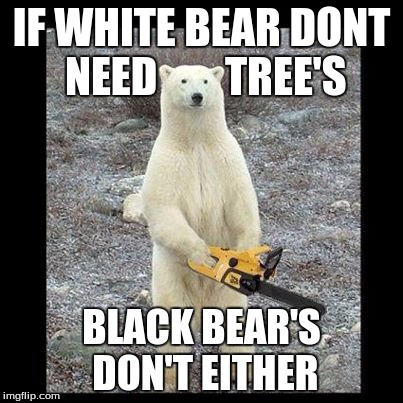 Chainsaw Bear Meme | IF WHITE BEAR DONT NEED        TREE'S; BLACK BEAR'S DON'T EITHER | image tagged in memes,chainsaw bear | made w/ Imgflip meme maker