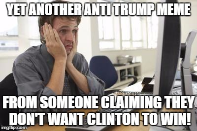 Frustrated Man | YET ANOTHER ANTI TRUMP MEME; FROM SOMEONE CLAIMING THEY DON'T WANT CLINTON TO WIN! | image tagged in frustrated man | made w/ Imgflip meme maker