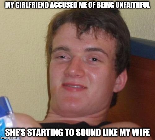 10 Guy | MY GIRLFRIEND ACCUSED ME OF BEING UNFAITHFUL; SHE'S STARTING TO SOUND LIKE MY WIFE | image tagged in memes,10 guy | made w/ Imgflip meme maker