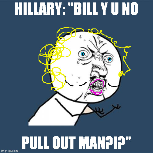 Y U No Meme | HILLARY: "BILL Y U NO PULL OUT MAN?!?" | image tagged in memes,y u no | made w/ Imgflip meme maker