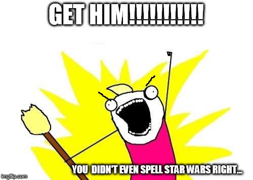 X All The Y Meme | GET HIM!!!!!!!!!!! YOU  DIDN'T EVEN SPELL STAR WARS RIGHT... | image tagged in memes,x all the y | made w/ Imgflip meme maker