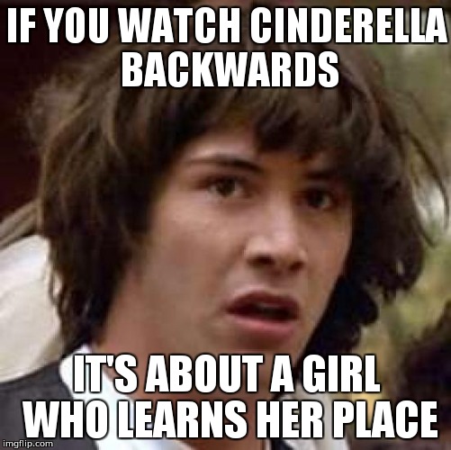 Conspiracy Keanu Meme | IF YOU WATCH CINDERELLA BACKWARDS IT'S ABOUT A GIRL WHO LEARNS HER PLACE | image tagged in memes,conspiracy keanu | made w/ Imgflip meme maker