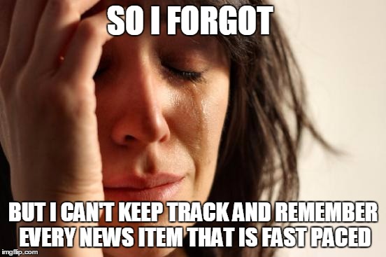 First World Problems Meme | SO I FORGOT BUT I CAN'T KEEP TRACK AND REMEMBER EVERY NEWS ITEM THAT IS FAST PACED | image tagged in memes,first world problems | made w/ Imgflip meme maker