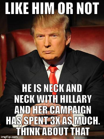 Serious Trump | LIKE HIM OR NOT; HE IS NECK AND NECK WITH HILLARY AND HER CAMPAIGN HAS SPENT 3X AS MUCH. THINK ABOUT THAT | image tagged in serious trump | made w/ Imgflip meme maker