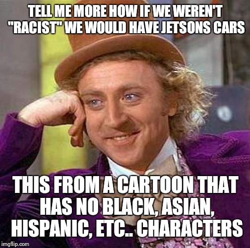 Creepy Condescending Wonka Meme | TELL ME MORE HOW IF WE WEREN'T "RACIST" WE WOULD HAVE JETSONS CARS THIS FROM A CARTOON THAT HAS NO BLACK, ASIAN, HISPANIC, ETC.. CHARACTERS | image tagged in memes,creepy condescending wonka | made w/ Imgflip meme maker