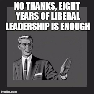 Kill Yourself Guy | NO THANKS, EIGHT YEARS OF LIBERAL LEADERSHIP IS ENOUGH | image tagged in memes,kill yourself guy | made w/ Imgflip meme maker