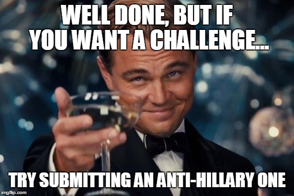 Leonardo Dicaprio Cheers Meme | WELL DONE, BUT IF YOU WANT A CHALLENGE... TRY SUBMITTING AN ANTI-HILLARY ONE | image tagged in memes,leonardo dicaprio cheers | made w/ Imgflip meme maker