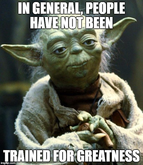Star Wars Yoda Meme | IN GENERAL, PEOPLE HAVE NOT BEEN; TRAINED FOR GREATNESS | image tagged in memes,star wars yoda | made w/ Imgflip meme maker