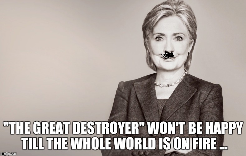 Hillary Clinton | "THE GREAT DESTROYER" WON'T BE HAPPY TILL THE WHOLE WORLD IS ON FIRE ... | image tagged in hillary clinton | made w/ Imgflip meme maker