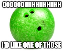 Bowling ball  | OOOOOOHHHHHHHHHH I'D LIKE ONE OF THOSE | image tagged in bowling ball | made w/ Imgflip meme maker