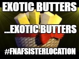 EXOTIC BUTTERS | EXOTIC BUTTERS; ...EXOTIC BUTTERS; #FNAFSISTERLOCATION | image tagged in exotic butters | made w/ Imgflip meme maker