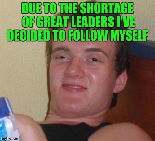 10 Guy Meme | DUE TO THE SHORTAGE OF GREAT LEADERS I'VE DECIDED TO FOLLOW MYSELF | image tagged in memes,10 guy | made w/ Imgflip meme maker