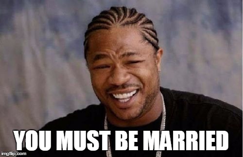 Yo Dawg Heard You Meme | YOU MUST BE MARRIED | image tagged in memes,yo dawg heard you | made w/ Imgflip meme maker