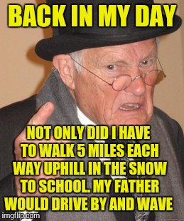 Back In My Day | BACK IN MY DAY; NOT ONLY DID I HAVE TO WALK 5 MILES EACH WAY UPHILL IN THE SNOW TO SCHOOL. MY FATHER WOULD DRIVE BY AND WAVE | image tagged in memes,back in my day | made w/ Imgflip meme maker