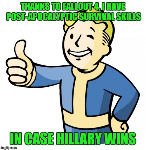Fallout thumb up | THANKS TO FALLOUT 4, I HAVE POST-APOCALYPTIC SURVIVAL SKILLS; IN CASE HILLARY WINS | image tagged in fallout thumb up | made w/ Imgflip meme maker