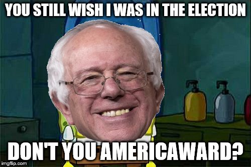 Bernie Don't You X-Ward | YOU STILL WISH I WAS IN THE ELECTION; DON'T YOU AMERICAWARD? | image tagged in bernie don't you x-ward | made w/ Imgflip meme maker