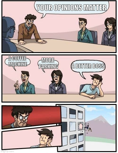 Boardroom Meeting Suggestion Meme | YOUR OPINIONS MATTER; A COFFEE MACHINE; MORE PARKING; A BETTER BOSS | image tagged in memes,boardroom meeting suggestion | made w/ Imgflip meme maker