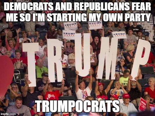 DEMOCRATS AND REPUBLICANS FEAR ME SO I'M STARTING MY OWN PARTY; TRUMPOCRATS | image tagged in trimpocrats | made w/ Imgflip meme maker