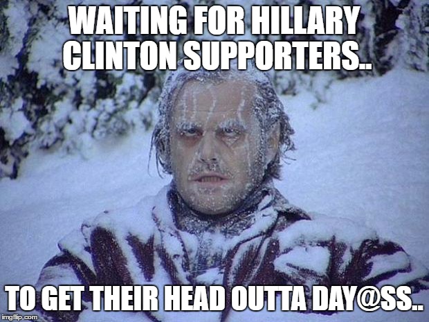 Jack Nicholson The Shining Snow | WAITING FOR HILLARY CLINTON SUPPORTERS.. TO GET THEIR HEAD OUTTA DAY@SS.. | image tagged in memes,jack nicholson the shining snow | made w/ Imgflip meme maker