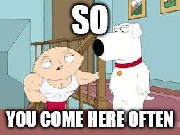 work out stewie | SO; YOU COME HERE OFTEN | image tagged in work out stewie | made w/ Imgflip meme maker