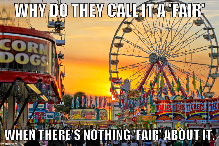 WHY DO THEY CALL IT A 'FAIR'; WHEN THERE'S NOTHING 'FAIR' ABOUT IT. | image tagged in fair | made w/ Imgflip meme maker