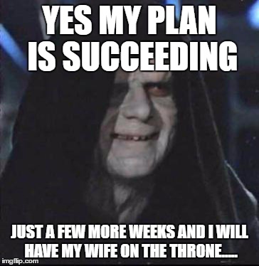 Sidious Error | YES MY PLAN IS SUCCEEDING; JUST A FEW MORE WEEKS AND I WILL HAVE MY WIFE ON THE THRONE..... | image tagged in memes,sidious error | made w/ Imgflip meme maker