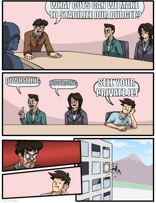 Boardroom Meeting Suggestion Meme | WHAT CUTS CAN WE MAKE TO STABILIZE OUR BUDGET? DOWNSIZING; INSOURCING; SELL YOUR PRIVATE JET | image tagged in memes,boardroom meeting suggestion | made w/ Imgflip meme maker