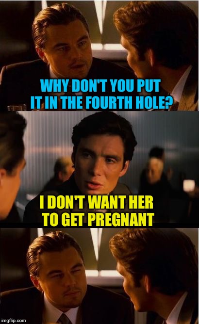 Inception Meme | WHY DON'T YOU PUT IT IN THE FOURTH HOLE? I DON'T WANT HER TO GET PREGNANT | image tagged in memes,inception | made w/ Imgflip meme maker