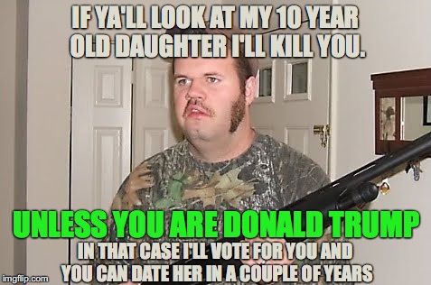 Trump, The Unregistered Sex Offender | IF YA'LL LOOK AT MY 10 YEAR OLD DAUGHTER I'LL KILL YOU. UNLESS YOU ARE DONALD TRUMP; IN THAT CASE I'LL VOTE FOR YOU AND YOU CAN DATE HER IN A COUPLE OF YEARS | image tagged in redneck gun,trump,10 year old,14 year old,vote,sexual assault | made w/ Imgflip meme maker