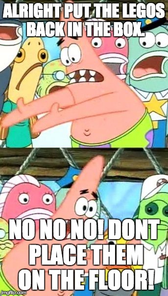 Put It Somewhere Else Patrick | ALRIGHT PUT THE LEGOS BACK IN THE BOX. NO NO NO! DONT PLACE THEM ON THE FLOOR! | image tagged in memes,put it somewhere else patrick | made w/ Imgflip meme maker