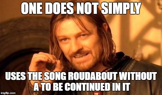 One Does Not Simply | ONE DOES NOT SIMPLY; USES THE SONG ROUDABOUT WITHOUT A TO BE CONTINUED IN IT | image tagged in memes,one does not simply | made w/ Imgflip meme maker