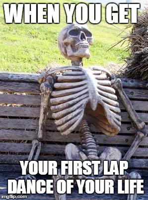 Waiting Skeleton | WHEN YOU GET; YOUR FIRST LAP DANCE OF YOUR LIFE | image tagged in memes,waiting skeleton | made w/ Imgflip meme maker