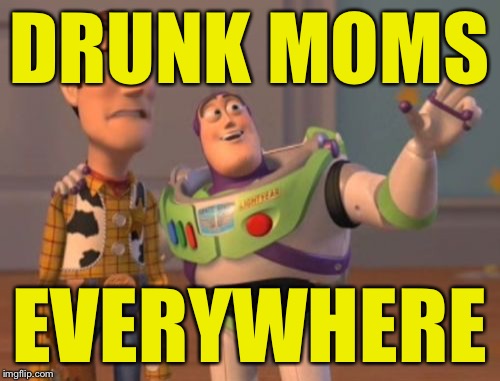 X, X Everywhere Meme | DRUNK MOMS EVERYWHERE | image tagged in memes,x x everywhere | made w/ Imgflip meme maker