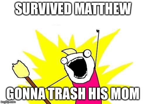 X All The Y Meme | SURVIVED MATTHEW; GONNA TRASH HIS MOM | image tagged in memes,x all the y | made w/ Imgflip meme maker