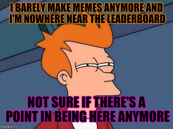 Should I stay or should I go? (Song reference intended.) | I BARELY MAKE MEMES ANYMORE AND I'M NOWHERE NEAR THE LEADERBOARD; NOT SURE IF THERE'S A POINT IN BEING HERE ANYMORE | image tagged in memes,futurama fry | made w/ Imgflip meme maker