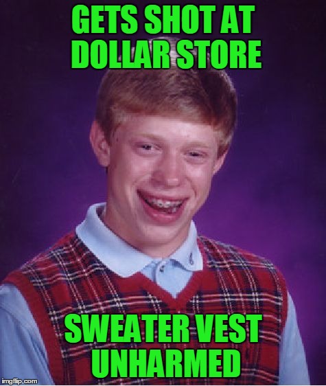 Bad Luck Brian Meme | GETS SHOT AT DOLLAR STORE SWEATER VEST UNHARMED | image tagged in memes,bad luck brian | made w/ Imgflip meme maker