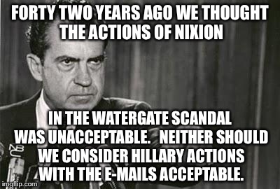 Richard Nixon |  FORTY TWO YEARS AGO WE THOUGHT THE ACTIONS OF NIXION; IN THE WATERGATE SCANDAL WAS UNACCEPTABLE.   NEITHER SHOULD WE CONSIDER HILLARY ACTIONS WITH THE E-MAILS ACCEPTABLE. | image tagged in richard nixon | made w/ Imgflip meme maker