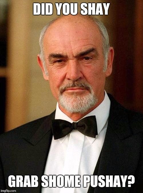 sean connery | DID YOU SHAY; GRAB SHOME PUSHAY? | image tagged in sean connery | made w/ Imgflip meme maker