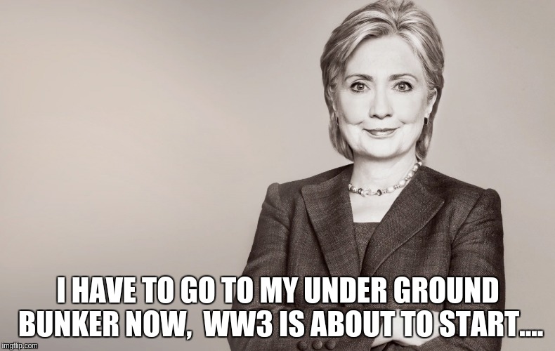 Hillary Clinton | I HAVE TO GO TO MY UNDER GROUND BUNKER NOW,  WW3 IS ABOUT TO START.... | image tagged in hillary clinton | made w/ Imgflip meme maker