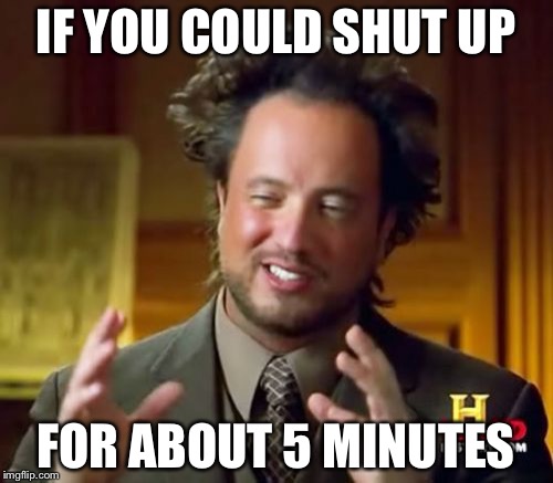 Ancient Aliens | IF YOU COULD SHUT UP; FOR ABOUT 5 MINUTES | image tagged in memes,ancient aliens | made w/ Imgflip meme maker