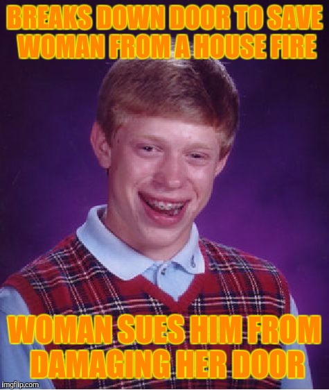Bad Luck Brian | BREAKS DOWN DOOR TO SAVE WOMAN FROM A HOUSE FIRE; WOMAN SUES HIM FROM DAMAGING HER DOOR | image tagged in memes,bad luck brian | made w/ Imgflip meme maker